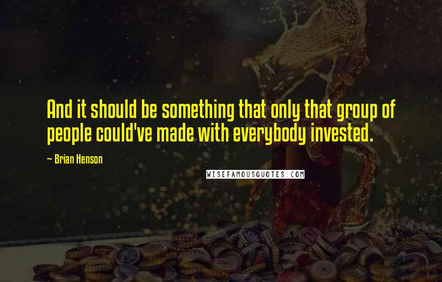 Brian Henson quotes: And it should be something that only that group of people could've made with everybody invested.