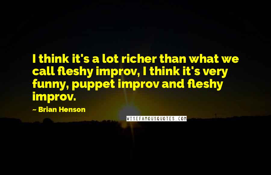 Brian Henson quotes: I think it's a lot richer than what we call fleshy improv, I think it's very funny, puppet improv and fleshy improv.