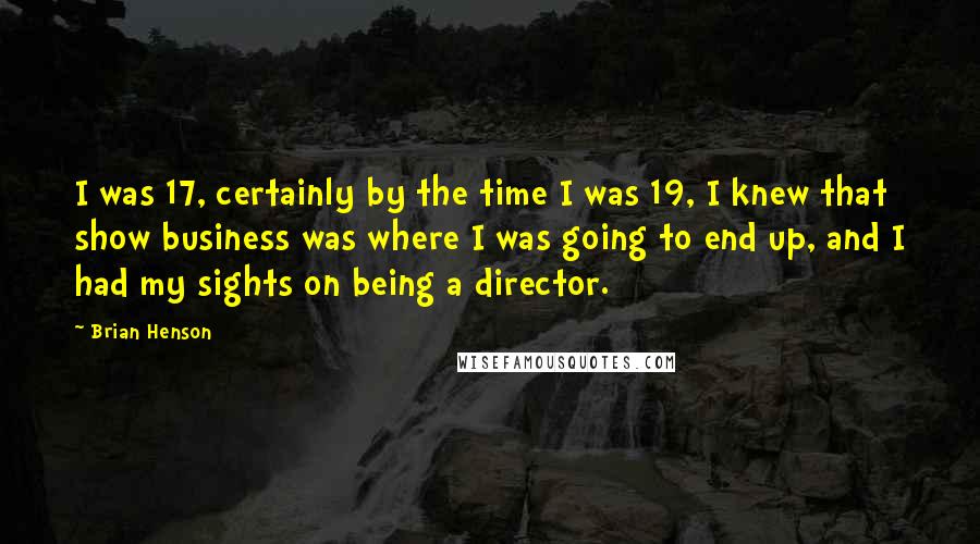 Brian Henson quotes: I was 17, certainly by the time I was 19, I knew that show business was where I was going to end up, and I had my sights on being