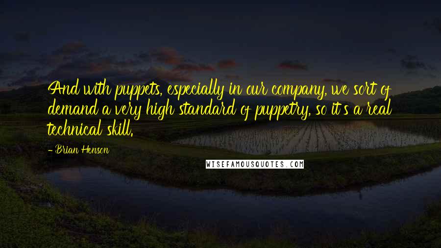 Brian Henson quotes: And with puppets, especially in our company, we sort of demand a very high standard of puppetry, so it's a real technical skill.