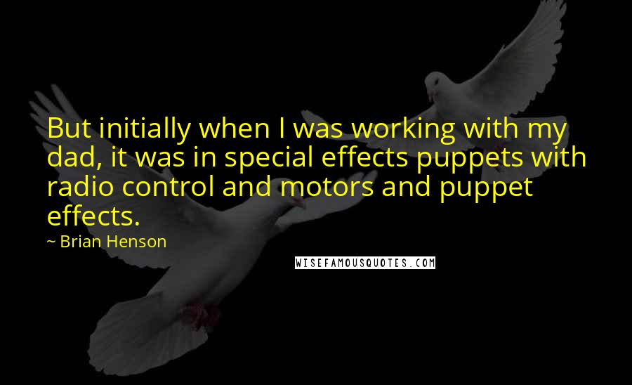 Brian Henson quotes: But initially when I was working with my dad, it was in special effects puppets with radio control and motors and puppet effects.