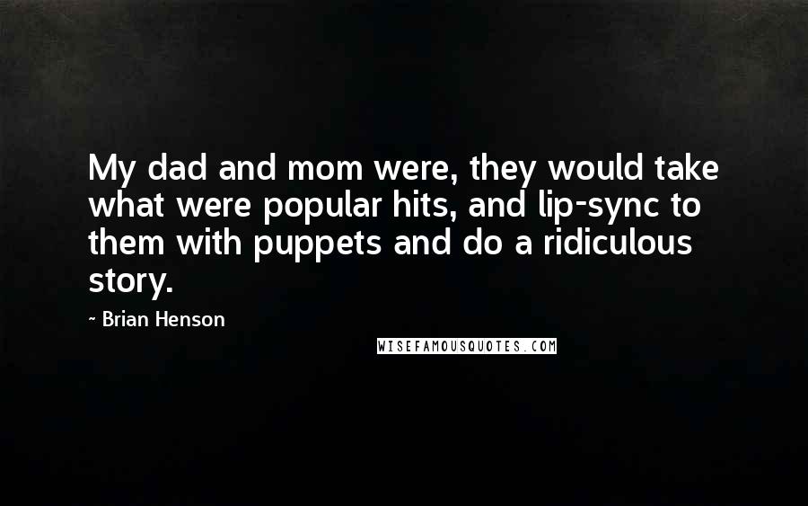 Brian Henson quotes: My dad and mom were, they would take what were popular hits, and lip-sync to them with puppets and do a ridiculous story.