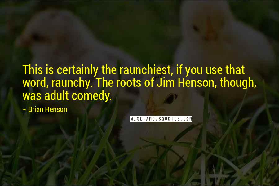 Brian Henson quotes: This is certainly the raunchiest, if you use that word, raunchy. The roots of Jim Henson, though, was adult comedy.