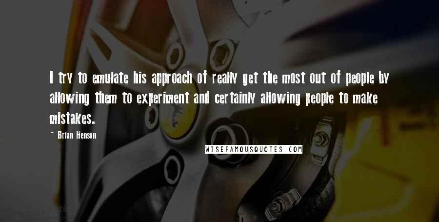 Brian Henson quotes: I try to emulate his approach of really get the most out of people by allowing them to experiment and certainly allowing people to make mistakes.