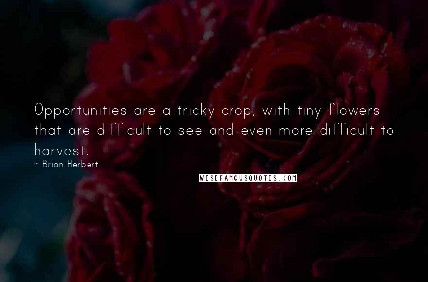 Brian Herbert quotes: Opportunities are a tricky crop, with tiny flowers that are difficult to see and even more difficult to harvest. Brian Herbert quotes: Opportunities are a tricky crop, with tiny flowers that are difficult to see and even more difficult to harvest.