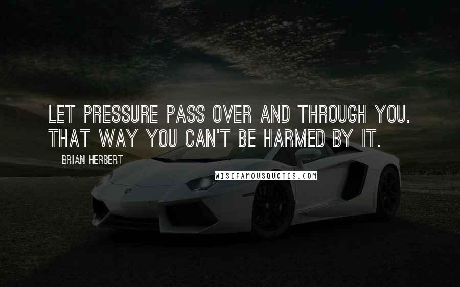 Brian Herbert quotes: Let pressure pass over and through you. That way you can't be harmed by it.