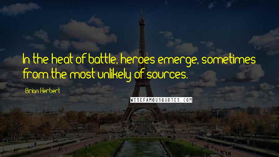 Brian Herbert quotes: In the heat of battle, heroes emerge, sometimes from the most unlikely of sources.