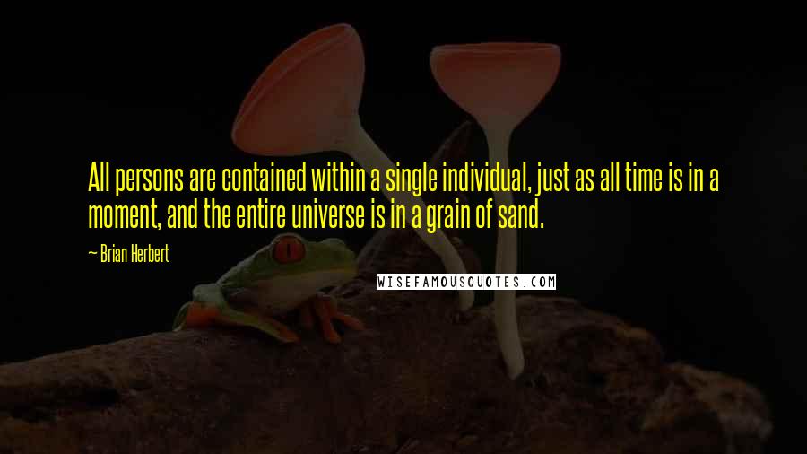 Brian Herbert quotes: All persons are contained within a single individual, just as all time is in a moment, and the entire universe is in a grain of sand. Brian Herbert quotes: All persons are contained within a single individual, just as all time is in a moment, and the entire universe is in a grain of sand.