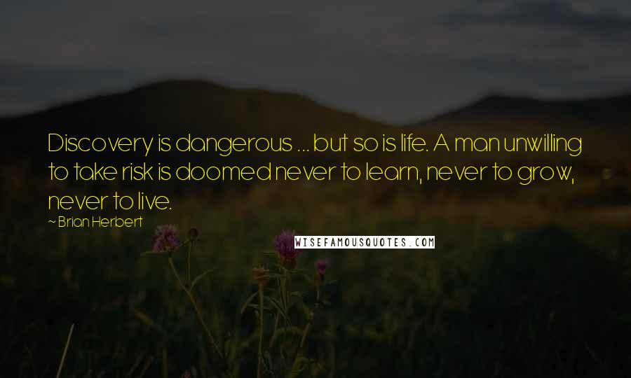 Brian Herbert quotes: Discovery is dangerous ... but so is life. A man unwilling to take risk is doomed never to learn, never to grow, never to live.