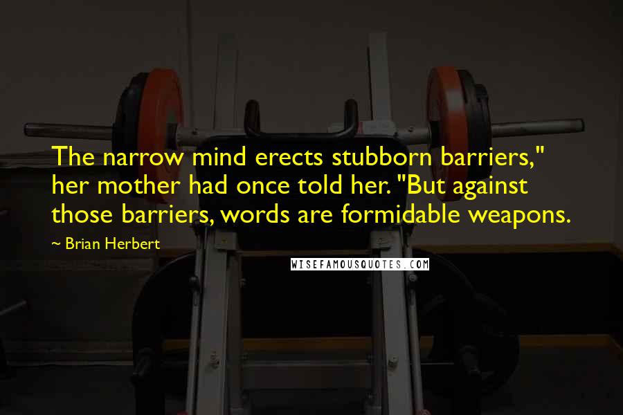 Brian Herbert quotes: The narrow mind erects stubborn barriers," her mother had once told her. "But against those barriers, words are formidable weapons. Brian Herbert quotes: The narrow mind erects stubborn barriers," her mother had once told her. "But against those barriers, words are formidable weapons.