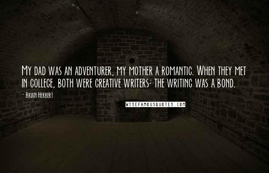 Brian Herbert quotes: My dad was an adventurer, my mother a romantic. When they met in college, both were creative writers; the writing was a bond. Brian Herbert quotes: My dad was an adventurer, my mother a romantic. When they met in college, both were creative writers; the writing was a bond.