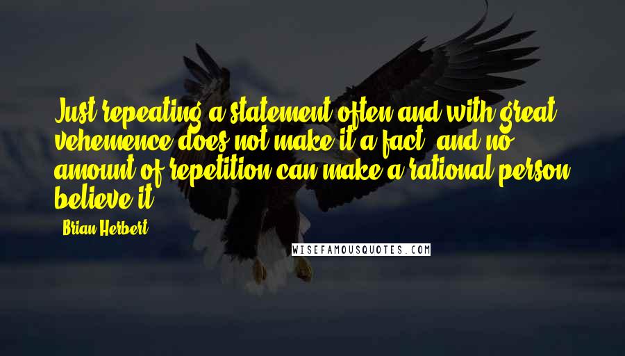 Brian Herbert quotes: Just repeating a statement often and with great vehemence does not make it a fact, and no amount of repetition can make a rational person believe it. Brian Herbert quotes: Just repeating a statement often and with great vehemence does not make it a fact, and no amount of repetition can make a rational person believe it.