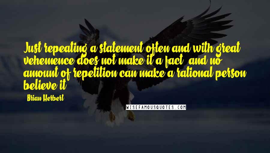 Brian Herbert quotes: Just repeating a statement often and with great vehemence does not make it a fact, and no amount of repetition can make a rational person believe it.