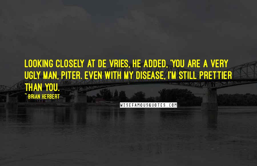 Brian Herbert quotes: Looking closely at de Vries, he added, 'You are a very ugly man, Piter. Even with my disease, I'm still prettier than you.