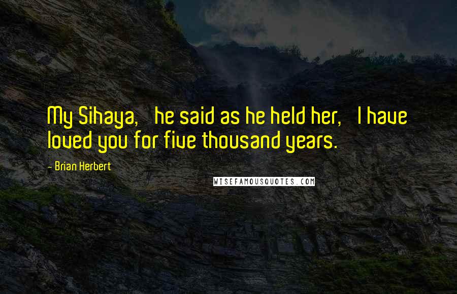 Brian Herbert quotes: My Sihaya,' he said as he held her, 'I have loved you for five thousand years.