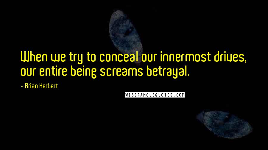 Brian Herbert quotes: When we try to conceal our innermost drives, our entire being screams betrayal.