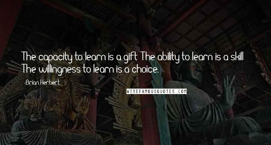 Brian Herbert quotes: The capacity to learn is a gift; The ability to learn is a skill; The willingness to learn is a choice. Brian Herbert quotes: The capacity to learn is a gift; The ability to learn is a skill; The willingness to learn is a choice.