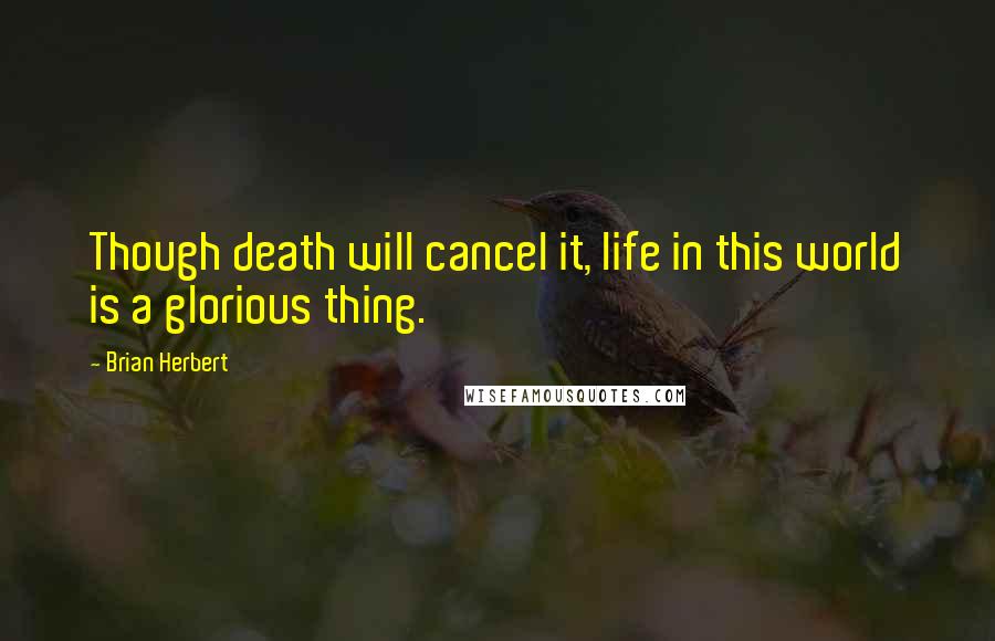 Brian Herbert quotes: Though death will cancel it, life in this world is a glorious thing.