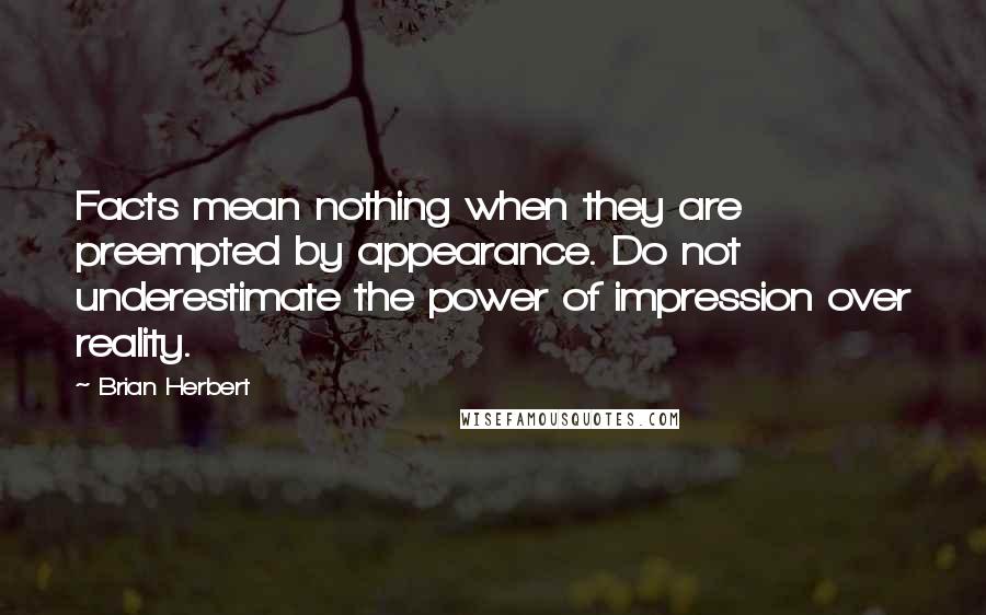 Brian Herbert quotes: Facts mean nothing when they are preempted by appearance. Do not underestimate the power of impression over reality. Brian Herbert quotes: Facts mean nothing when they are preempted by appearance. Do not underestimate the power of impression over reality.