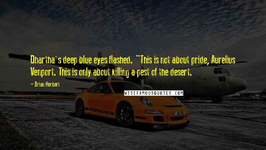 Brian Herbert quotes: Dhartha's deep blue eyes flashed. "This is not about pride, Aurelius Venport. This is only about killing a pest of the desert.