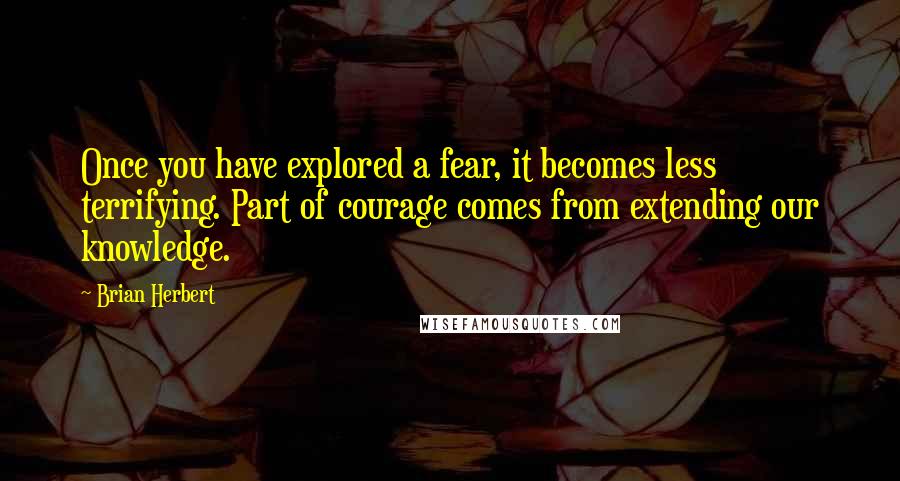 Brian Herbert quotes: Once you have explored a fear, it becomes less terrifying. Part of courage comes from extending our knowledge. Brian Herbert quotes: Once you have explored a fear, it becomes less terrifying. Part of courage comes from extending our knowledge.