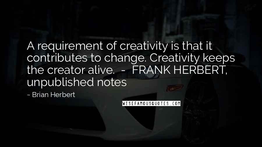 Brian Herbert quotes: A requirement of creativity is that it contributes to change. Creativity keeps the creator alive. - FRANK HERBERT, unpublished notes Brian Herbert quotes: A requirement of creativity is that it contributes to change. Creativity keeps the creator alive. - FRANK HERBERT, unpublished notes