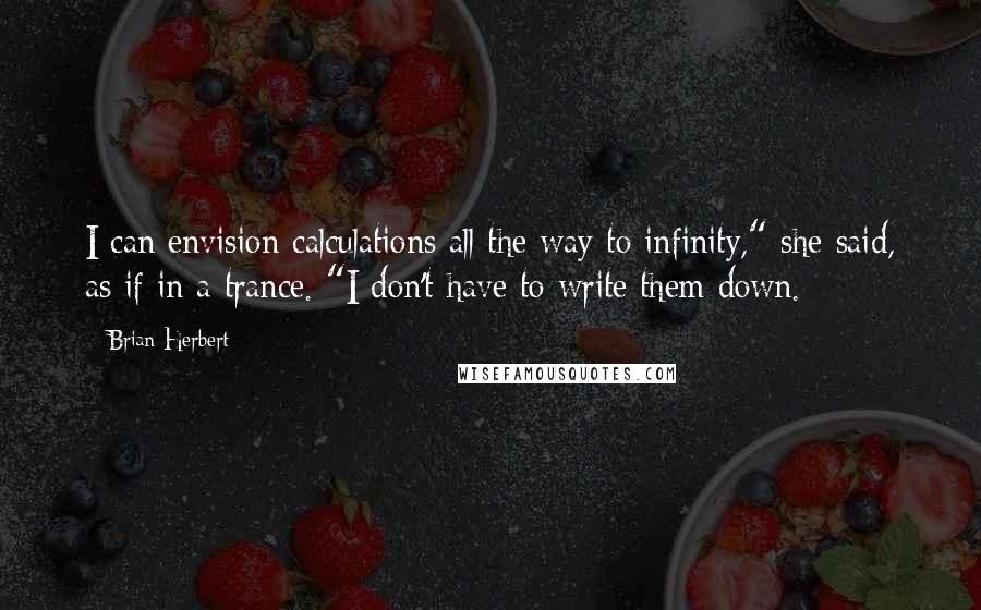 Brian Herbert quotes: I can envision calculations all the way to infinity," she said, as if in a trance. "I don't have to write them down. Brian Herbert quotes: I can envision calculations all the way to infinity," she said, as if in a trance. "I don't have to write them down.