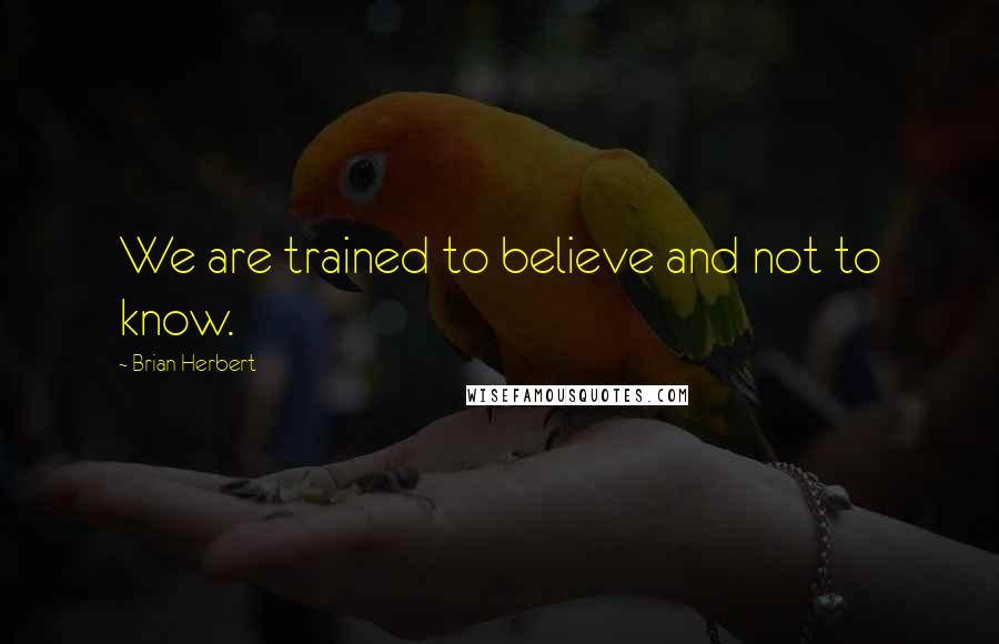 Brian Herbert quotes: We are trained to believe and not to know.