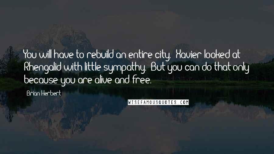 Brian Herbert quotes: You will have to rebuild an entire city." Xavier looked at Rhengalid with little sympathy. "But you can do that only because you are alive and free. Brian Herbert quotes: You will have to rebuild an entire city." Xavier looked at Rhengalid with little sympathy. "But you can do that only because you are alive and free.