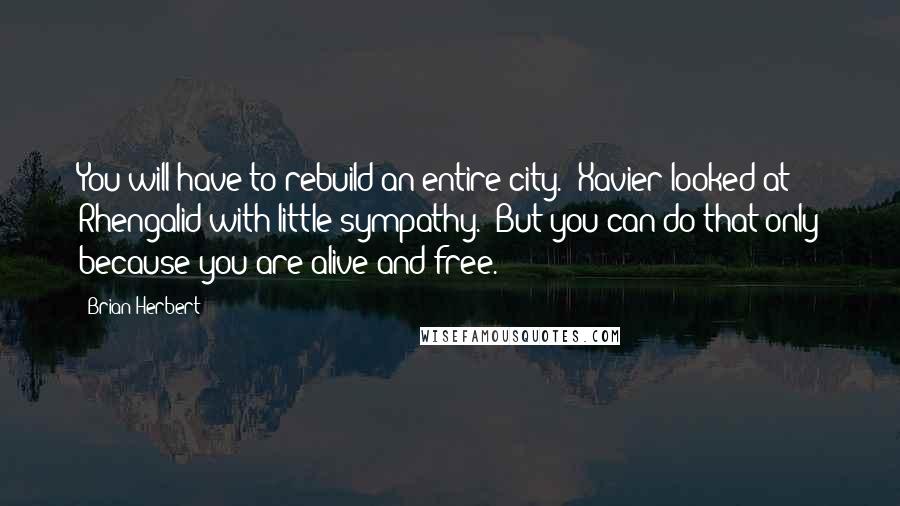 Brian Herbert quotes: You will have to rebuild an entire city." Xavier looked at Rhengalid with little sympathy. "But you can do that only because you are alive and free.