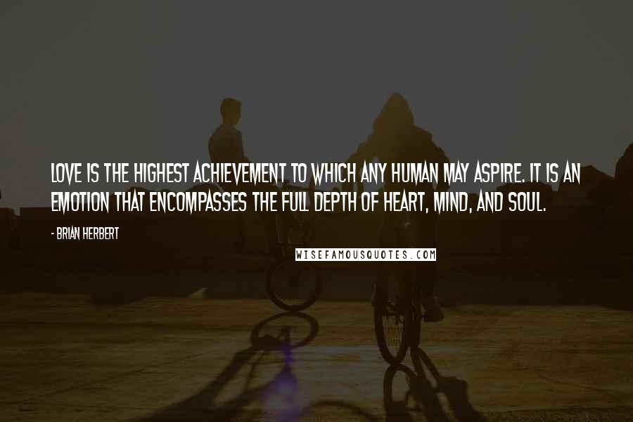 Brian Herbert quotes: Love is the highest achievement to which any human may aspire. It is an emotion that encompasses the full depth of heart, mind, and soul.