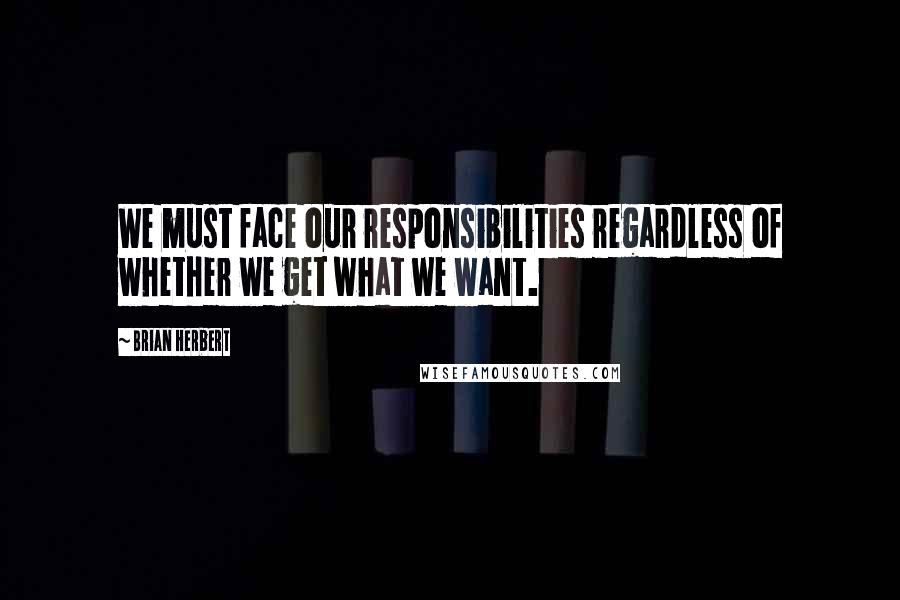 Brian Herbert quotes: We must face our responsibilities regardless of whether we get what we want.
