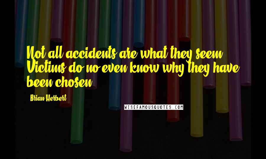 Brian Herbert quotes: Not all accidents are what they seem. Victims do no even know why they have been chosen.