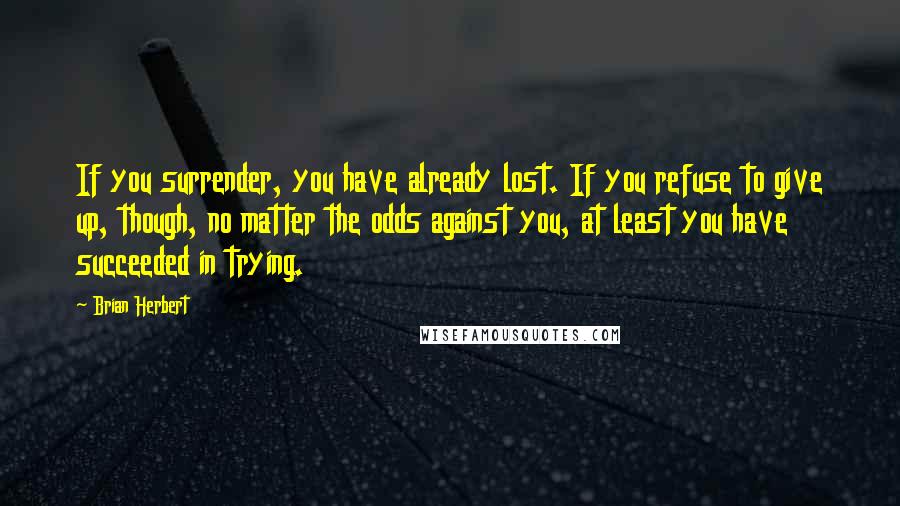 Brian Herbert quotes: If you surrender, you have already lost. If you refuse to give up, though, no matter the odds against you, at least you have succeeded in trying. Brian Herbert quotes: If you surrender, you have already lost. If you refuse to give up, though, no matter the odds against you, at least you have succeeded in trying.