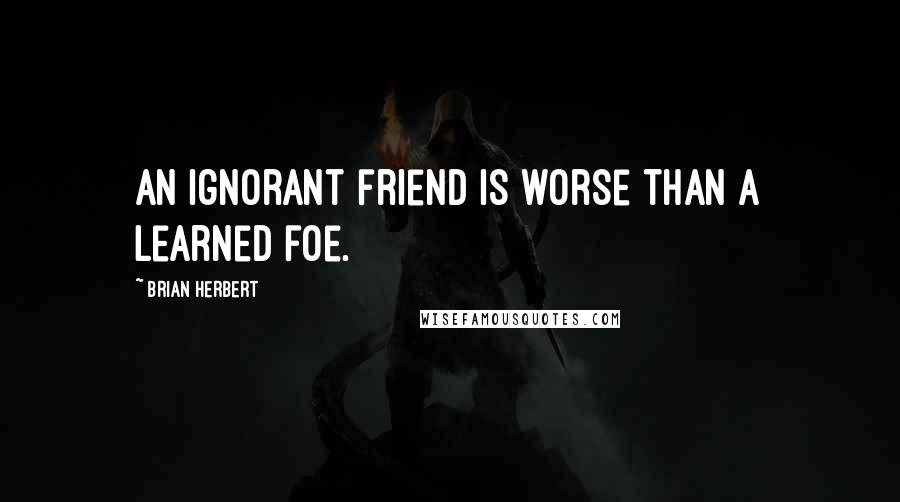 Brian Herbert quotes: An ignorant friend is worse than a learned foe.