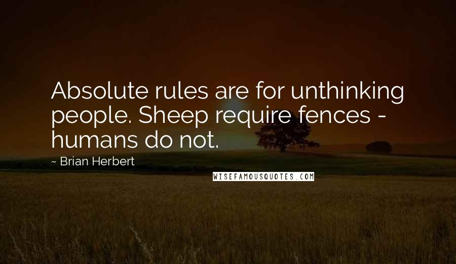 Brian Herbert quotes: Absolute rules are for unthinking people. Sheep require fences - humans do not.