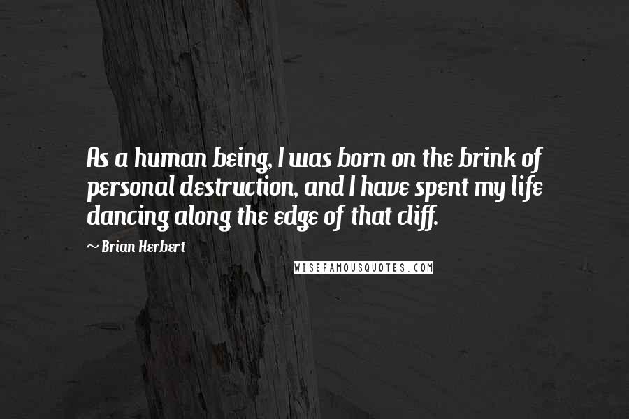 Brian Herbert quotes: As a human being, I was born on the brink of personal destruction, and I have spent my life dancing along the edge of that cliff. Brian Herbert quotes: As a human being, I was born on the brink of personal destruction, and I have spent my life dancing along the edge of that cliff.