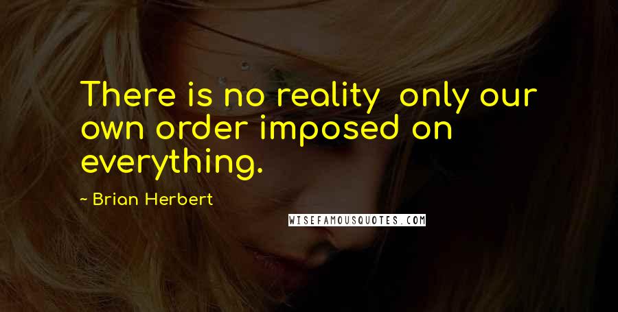 Brian Herbert quotes: There is no reality only our own order imposed on everything.