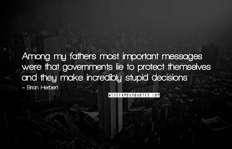 Brian Herbert quotes: Among my father's most important messages were that governments lie to protect themselves and they make incredibly stupid decisions. Brian Herbert quotes: Among my father's most important messages were that governments lie to protect themselves and they make incredibly stupid decisions.