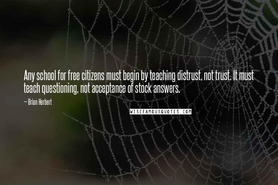 Brian Herbert quotes: Any school for free citizens must begin by teaching distrust, not trust. It must teach questioning, not acceptance of stock answers.
