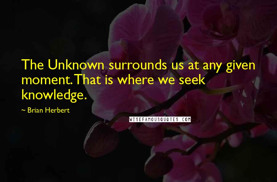 Brian Herbert quotes: The Unknown surrounds us at any given moment. That is where we seek knowledge.