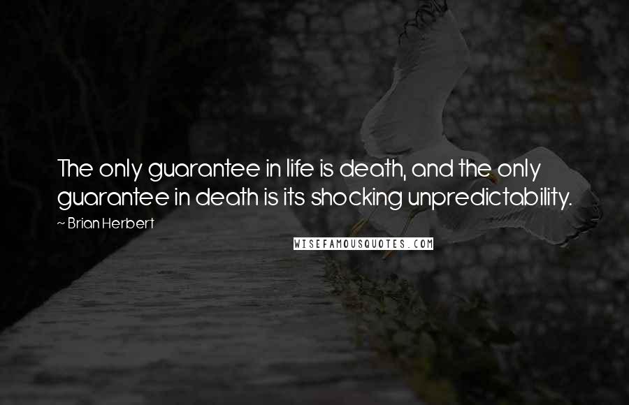 Brian Herbert quotes: The only guarantee in life is death, and the only guarantee in death is its shocking unpredictability.