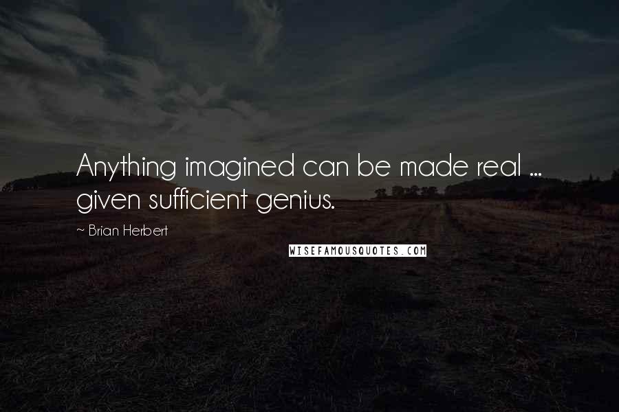 Brian Herbert quotes: Anything imagined can be made real ... given sufficient genius.