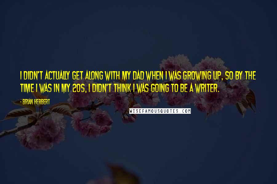 Brian Herbert quotes: I didn't actually get along with my dad when I was growing up, so by the time I was in my 20s, I didn't think I was going to be Brian Herbert quotes: I didn't actually get along with my dad when I was growing up, so by the time I was in my 20s, I didn't think I was going to be