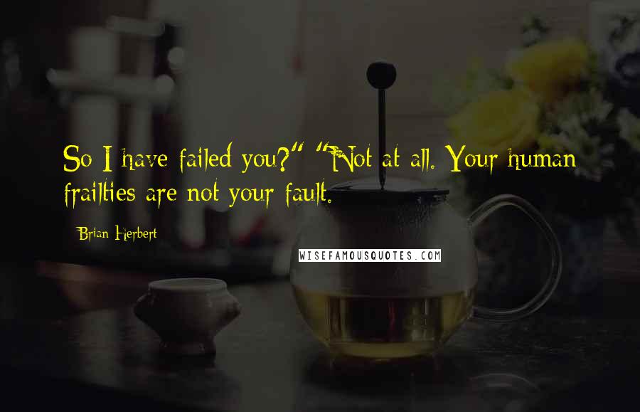 Brian Herbert quotes: So I have failed you?" "Not at all. Your human frailties are not your fault.