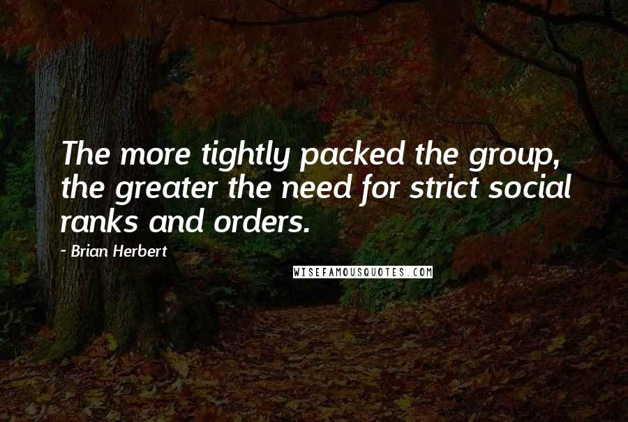 Brian Herbert quotes: The more tightly packed the group, the greater the need for strict social ranks and orders.