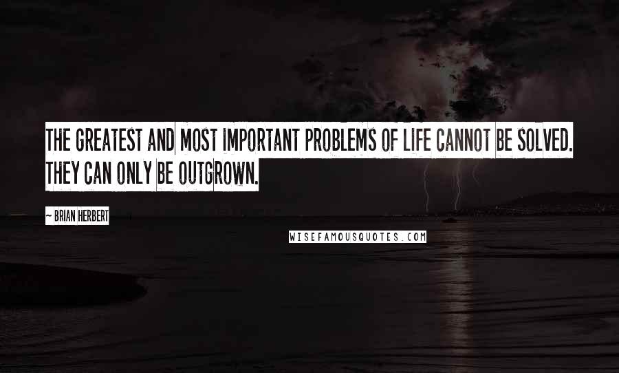 Brian Herbert quotes: The greatest and most important problems of life cannot be solved. They can only be outgrown.