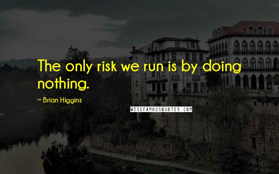 Brian Higgins quotes: The only risk we run is by doing nothing.