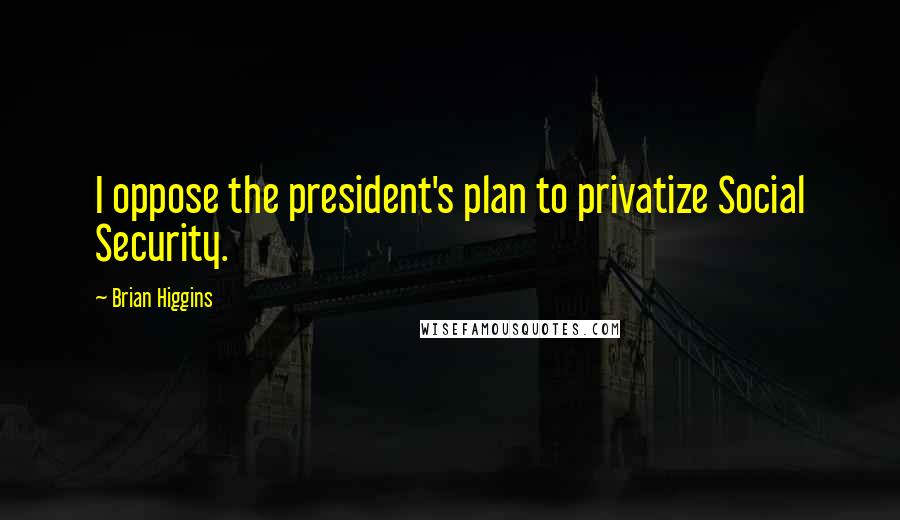 Brian Higgins quotes: I oppose the president's plan to privatize Social Security.