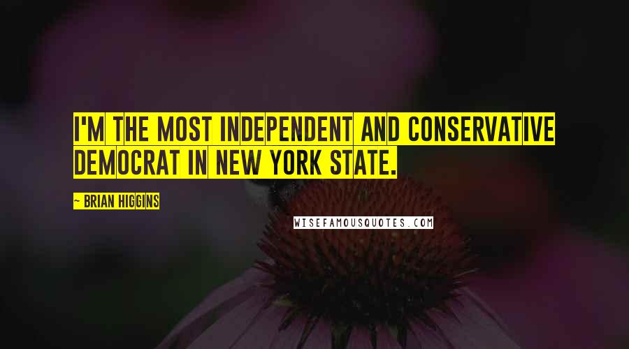 Brian Higgins quotes: I'm the most independent and conservative Democrat in New York State.